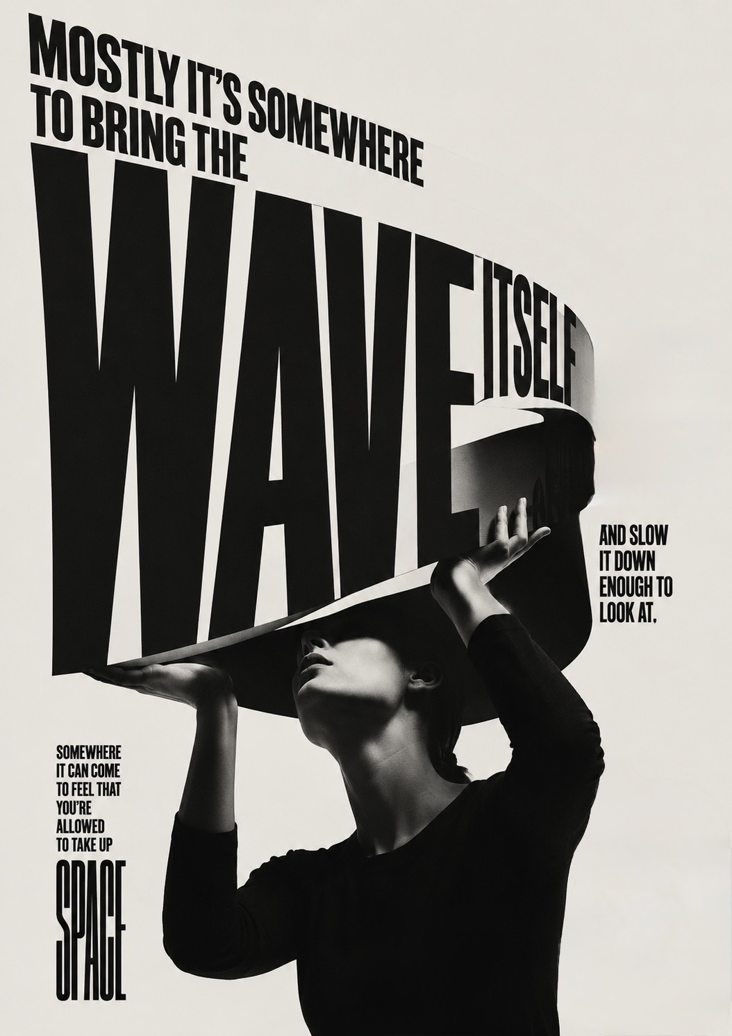 A woman holds a huge curling wave of type above her head, reading ‘mostly it’s somewhere to bring the WAVE ITSELF and slow it down enough to look at — somewhere it can come to feel you’re allowed to take up SPACE’.