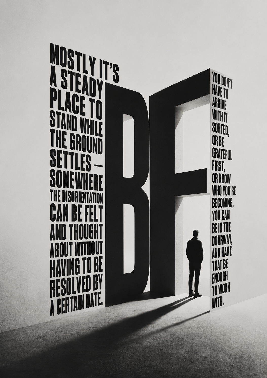 A giant letterform BE opens like a doorway, a lone figure standing inside it — mostly it’s a steady place to stand while the ground settles; you can be in the doorway, and have that be enough to work with.