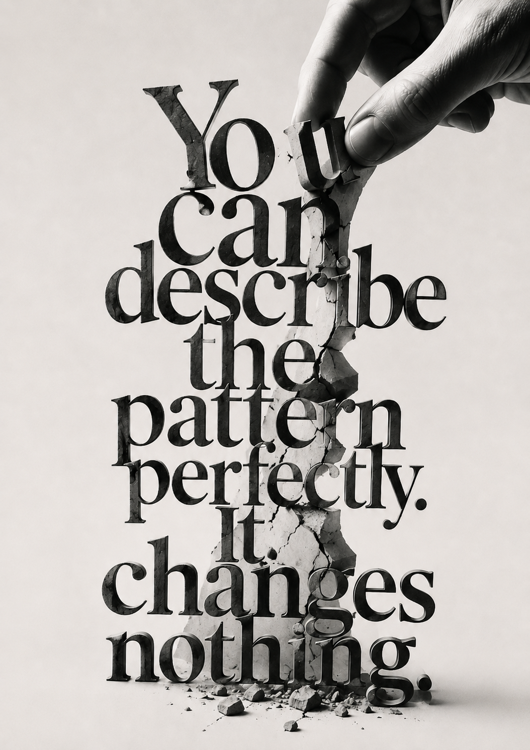 A hand lifting a cracking letter from the stacked words ‘You can describe the pattern perfectly. It changes nothing.’