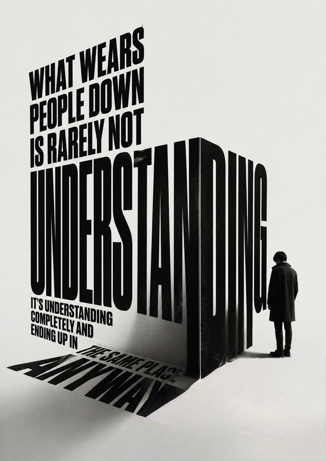 A lone figure faces a monumental three-dimensional block of type reading ‘what wears people down is rarely not UNDERSTANDING — it’s understanding completely and ending up in the same place anyway’, its lower words cast as shadow across the floor.