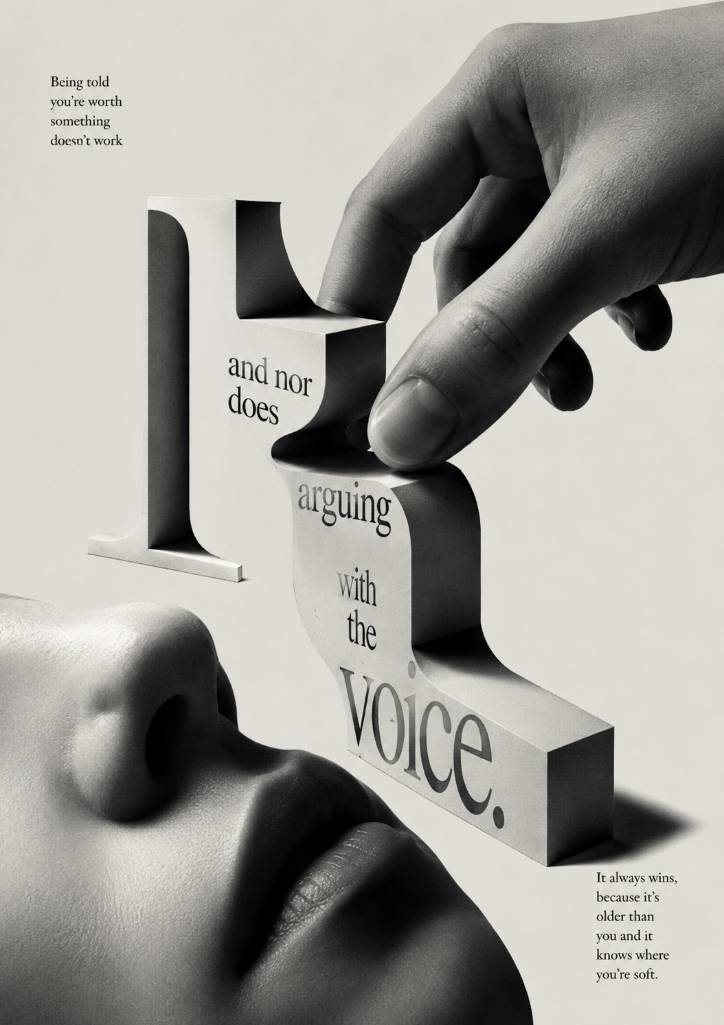 A giant hand peels a curling ribbon of type reading ‘and nor does arguing with the VOICE’ away from a serif letter, above a face turned upward — the inner voice that always wins because it knows where you’re soft.